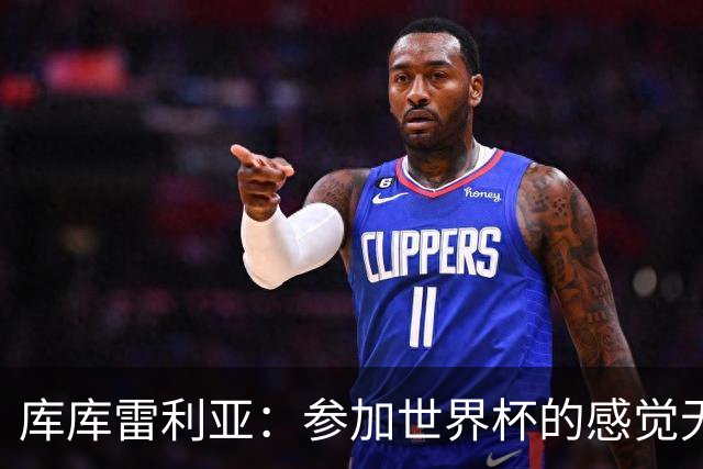 库库雷利亚：参加世界杯的感觉无与伦比，在决赛进球犹如梦想成真