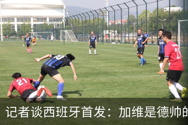 记者谈西班牙首发：加维是德帅的阵眼；也宣布一开始就要踢出强度