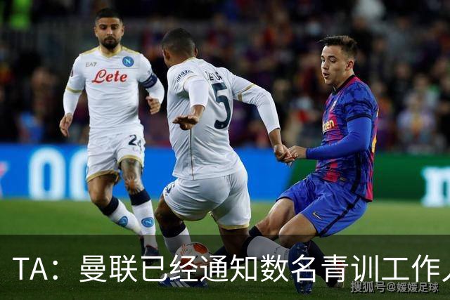 TA：曼联已经通知数名青训工作人员可能将被裁掉